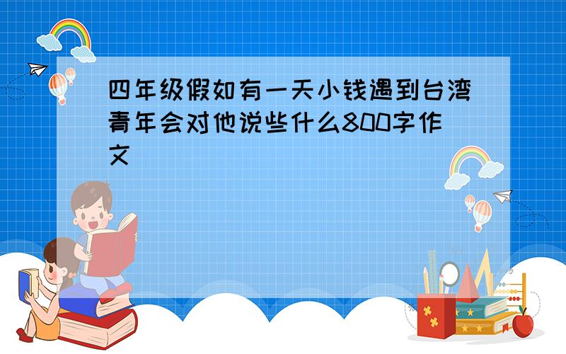 四年级假如有一天小钱遇到台湾青年会对他说些什么800字作文