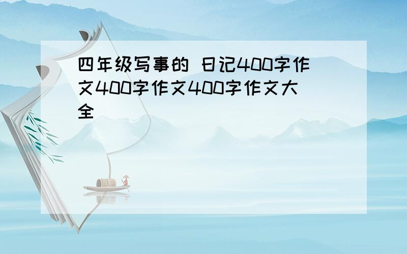 四年级写事的 日记400字作文400字作文400字作文大全