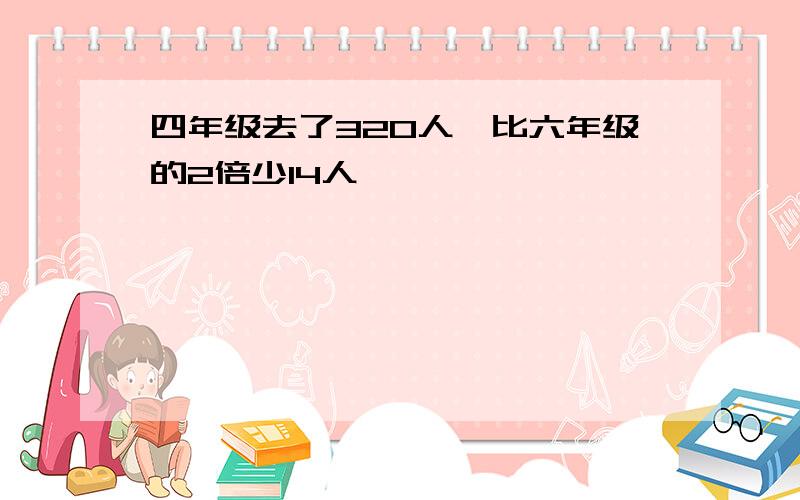 四年级去了320人,比六年级的2倍少14人