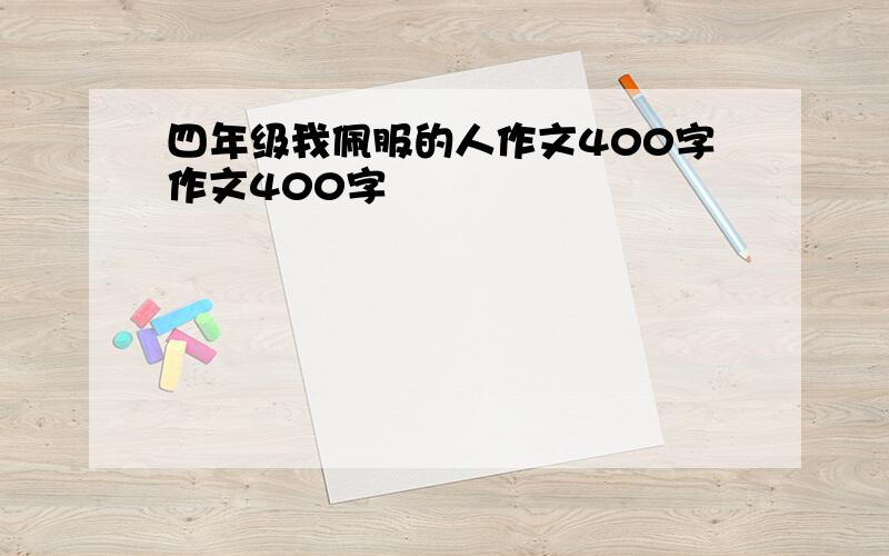 四年级我佩服的人作文400字作文400字