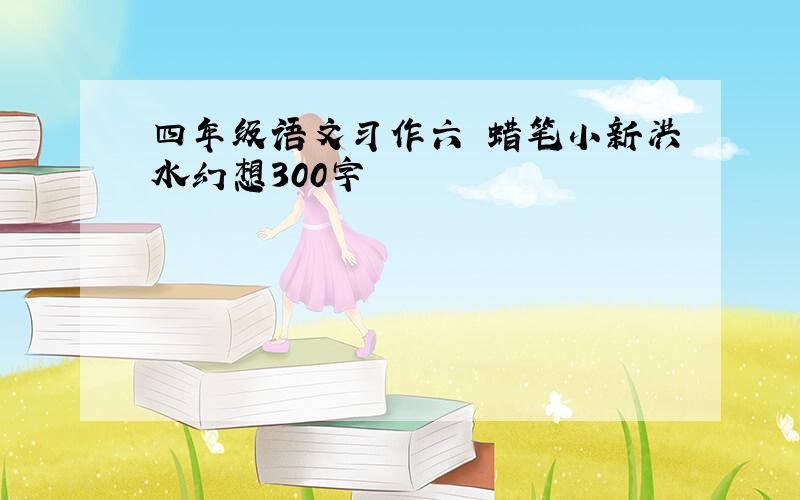 四年级语文习作六 蜡笔小新洪水幻想300字