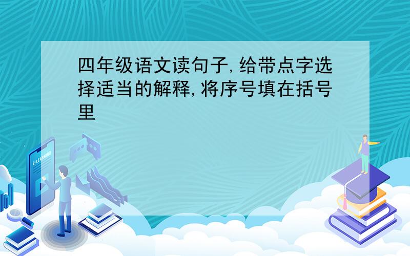 四年级语文读句子,给带点字选择适当的解释,将序号填在括号里