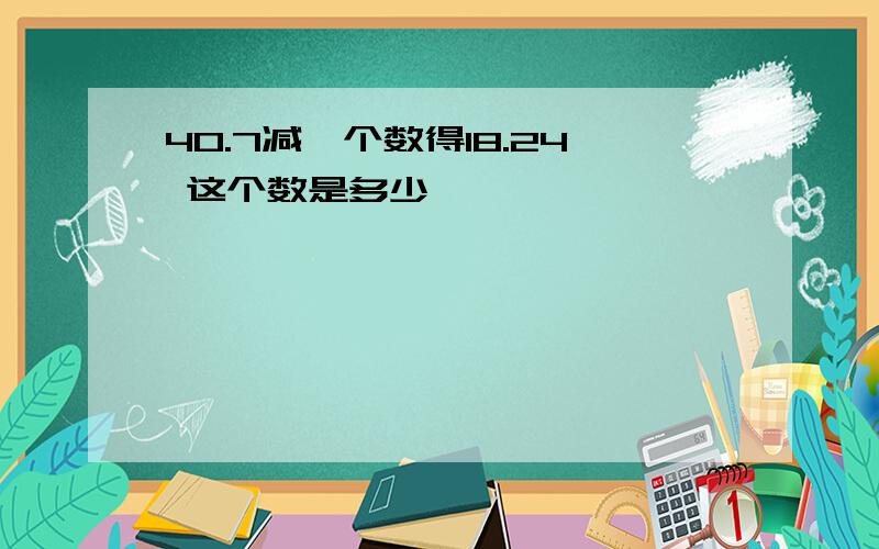 40.7减一个数得18.24 这个数是多少