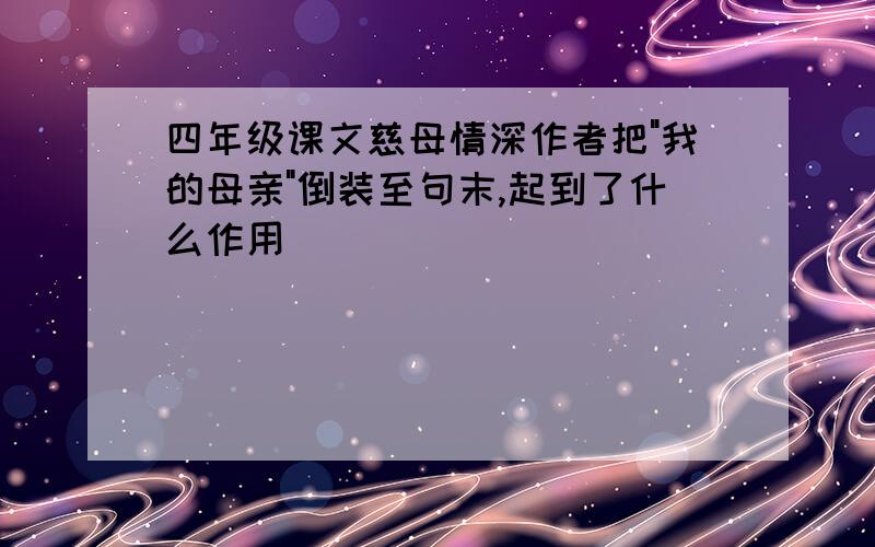 四年级课文慈母情深作者把"我的母亲"倒装至句末,起到了什么作用