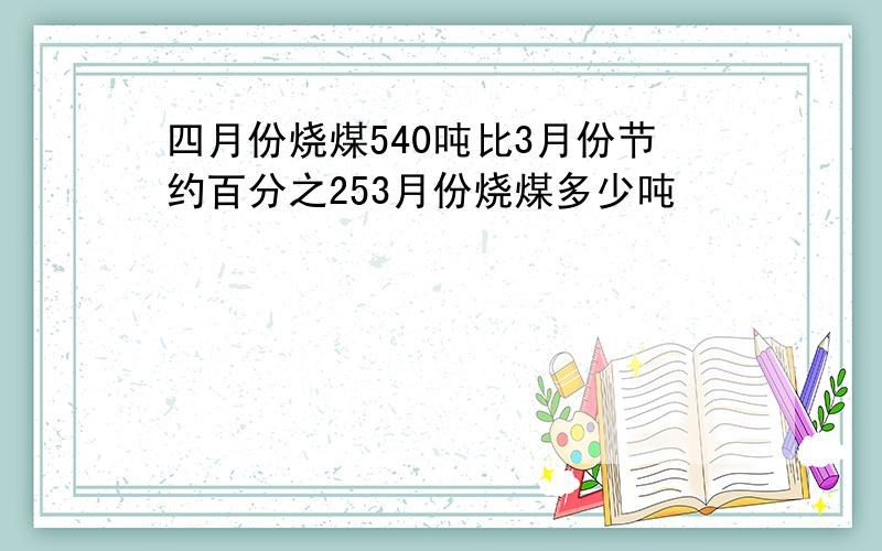 四月份烧煤540吨比3月份节约百分之253月份烧煤多少吨