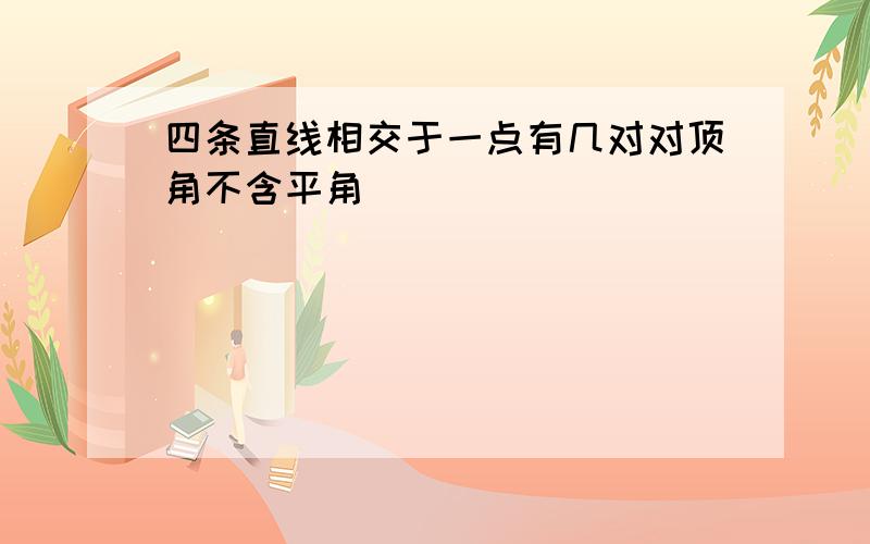 四条直线相交于一点有几对对顶角不含平角