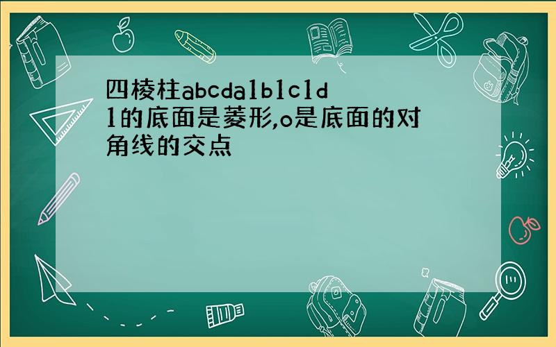 四棱柱abcda1b1c1d1的底面是菱形,o是底面的对角线的交点