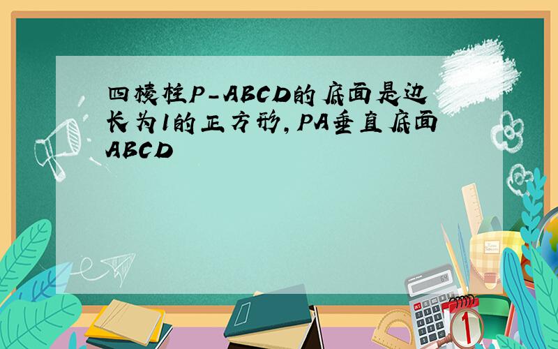 四棱柱P-ABCD的底面是边长为1的正方形,PA垂直底面ABCD