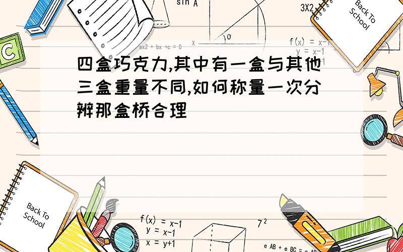 四盒巧克力,其中有一盒与其他三盒重量不同,如何称量一次分辨那盒桥合理