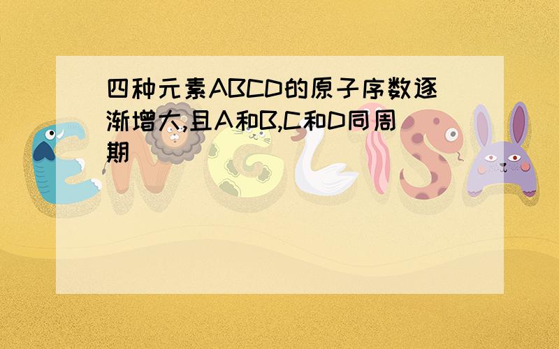 四种元素ABCD的原子序数逐渐增大,且A和B,C和D同周期