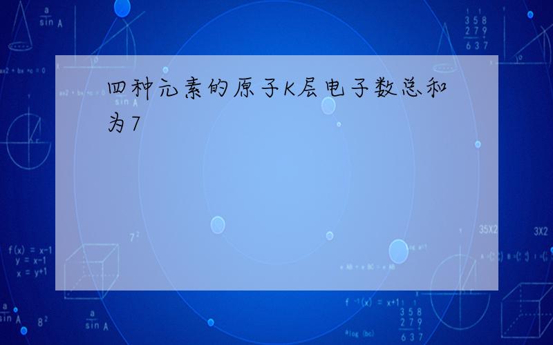 四种元素的原子K层电子数总和为7