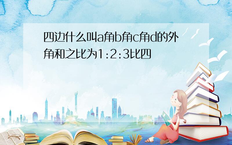 四边什么叫a角b角c角d的外角和之比为1:2:3比四