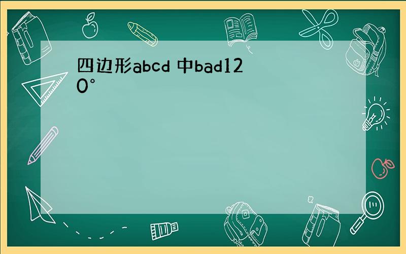 四边形abcd 中bad120°