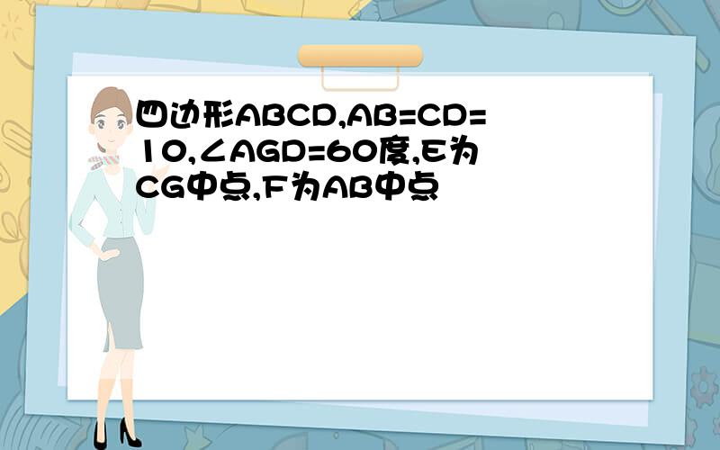 四边形ABCD,AB=CD=10,∠AGD=60度,E为CG中点,F为AB中点