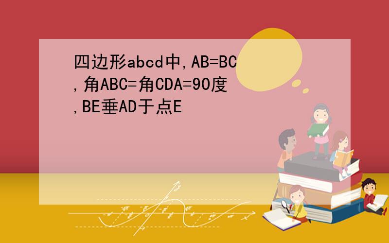 四边形abcd中,AB=BC,角ABC=角CDA=90度,BE垂AD于点E