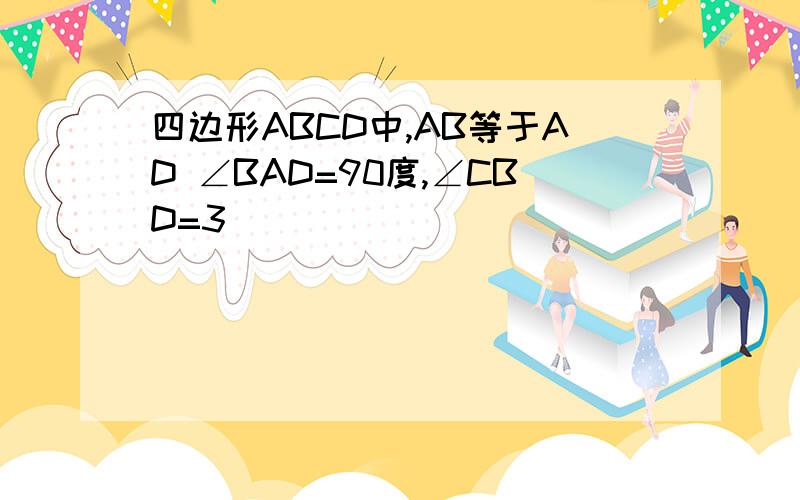 四边形ABCD中,AB等于AD ∠BAD=90度,∠CBD=3