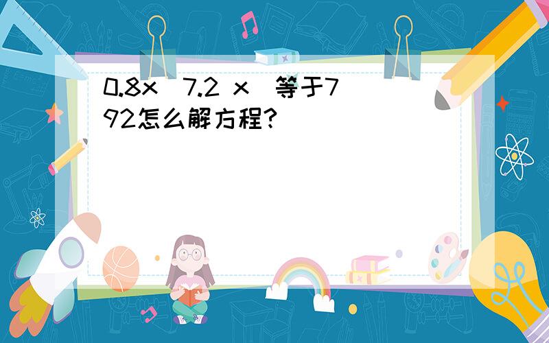 0.8x(7.2 x)等于792怎么解方程?