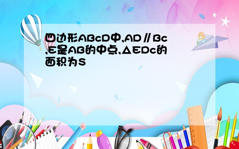 四边形ABcD中,AD∥Bc,E是AB的中点,△EDc的面积为S