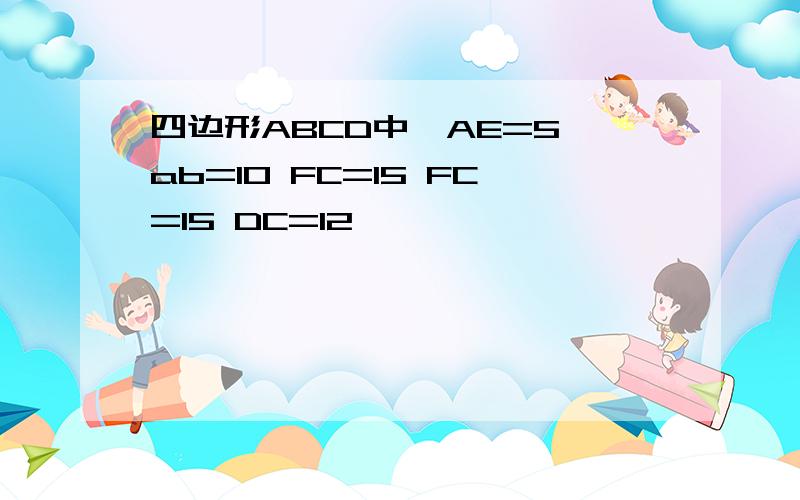 四边形ABCD中,AE=5 ab=10 FC=15 FC=15 DC=12