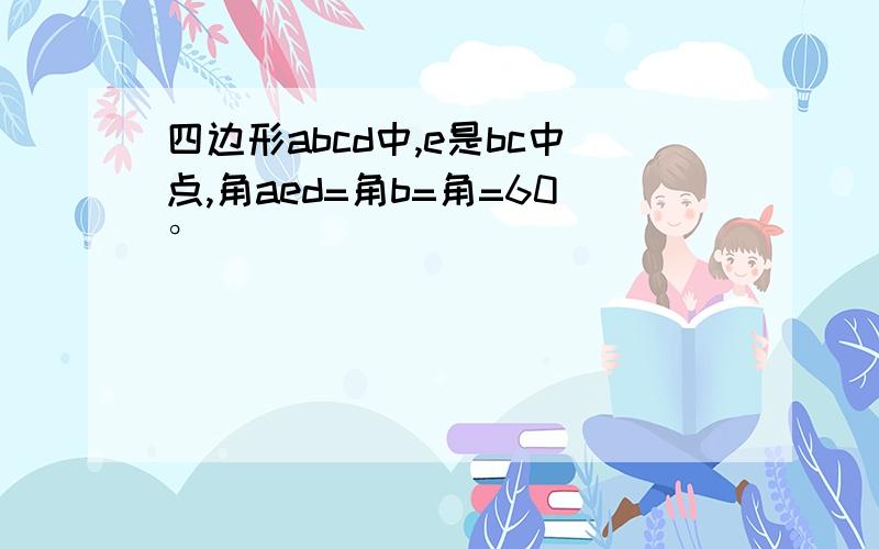 四边形abcd中,e是bc中点,角aed=角b=角=60°