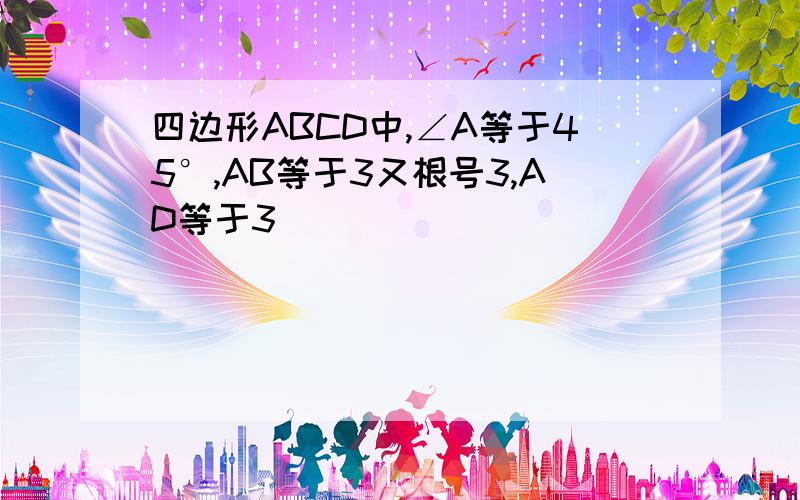 四边形ABCD中,∠A等于45°,AB等于3又根号3,AD等于3