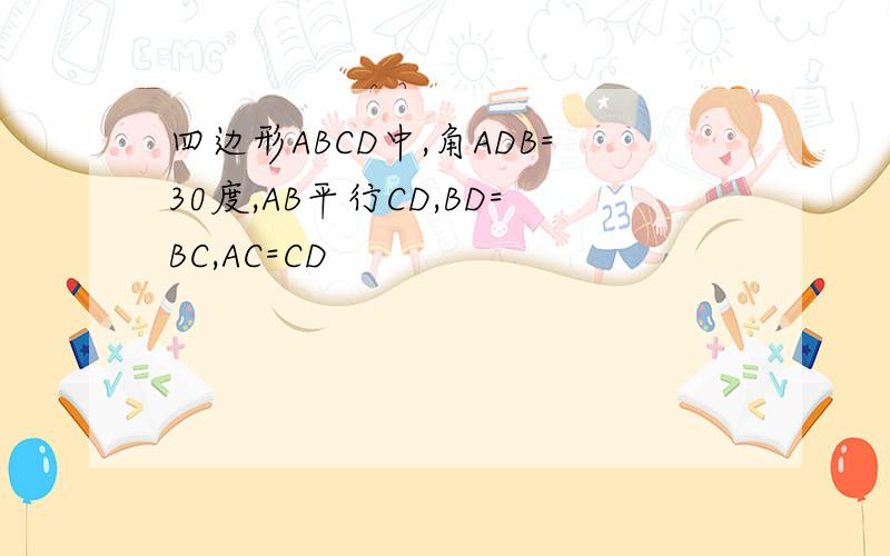 四边形ABCD中,角ADB=30度,AB平行CD,BD=BC,AC=CD