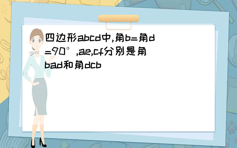 四边形abcd中,角b=角d=90°,ae,cf分别是角bad和角dcb