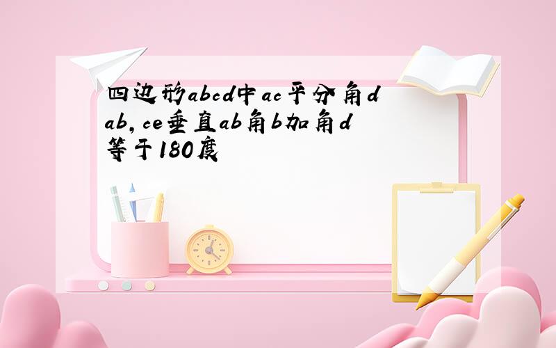 四边形abcd中ac平分角dab,ce垂直ab角b加角d等于180度