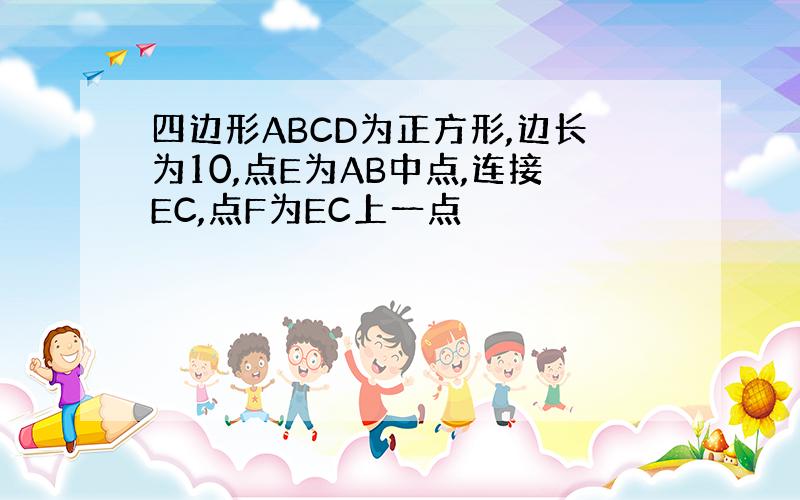 四边形ABCD为正方形,边长为10,点E为AB中点,连接EC,点F为EC上一点