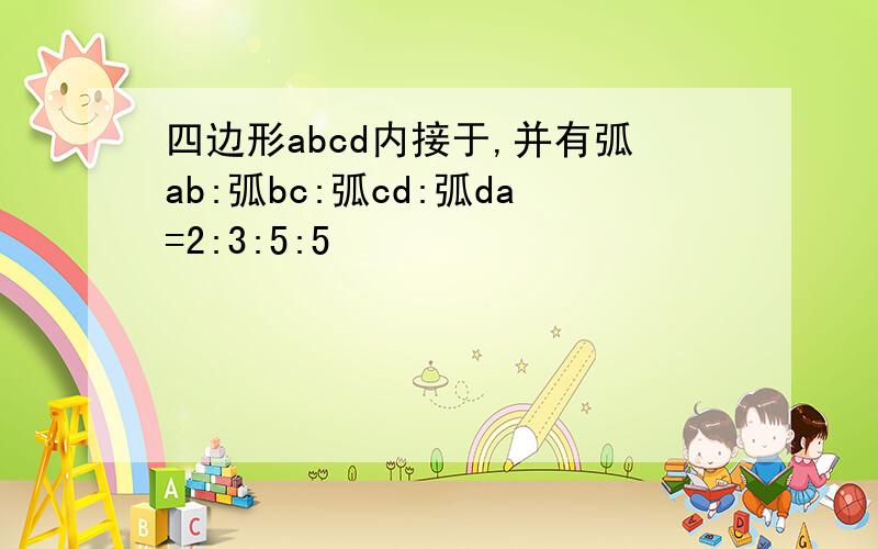 四边形abcd内接于,并有弧ab:弧bc:弧cd:弧da=2:3:5:5