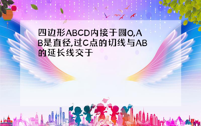 四边形ABCD内接于圆O,AB是直径,过C点的切线与AB的延长线交于