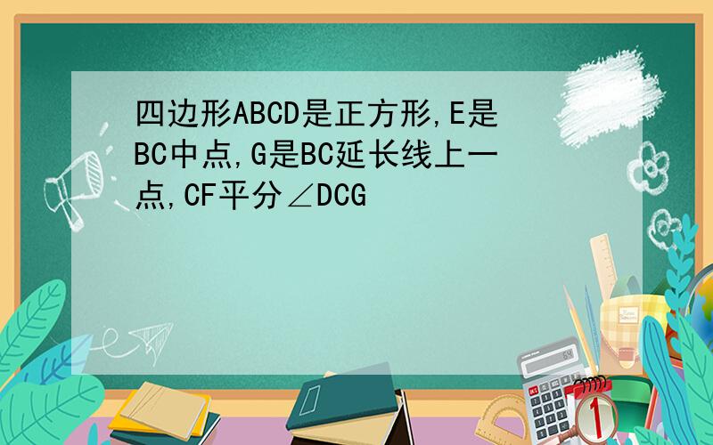 四边形ABCD是正方形,E是BC中点,G是BC延长线上一点,CF平分∠DCG