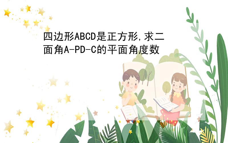 四边形ABCD是正方形,求二面角A-PD-C的平面角度数