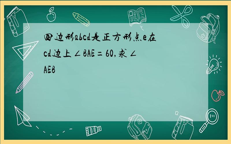 四边形abcd是正方形点e在cd边上∠BAE=60,求∠AEB