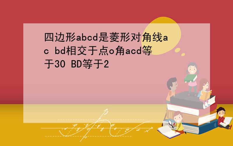 四边形abcd是菱形对角线ac bd相交于点o角acd等于30 BD等于2