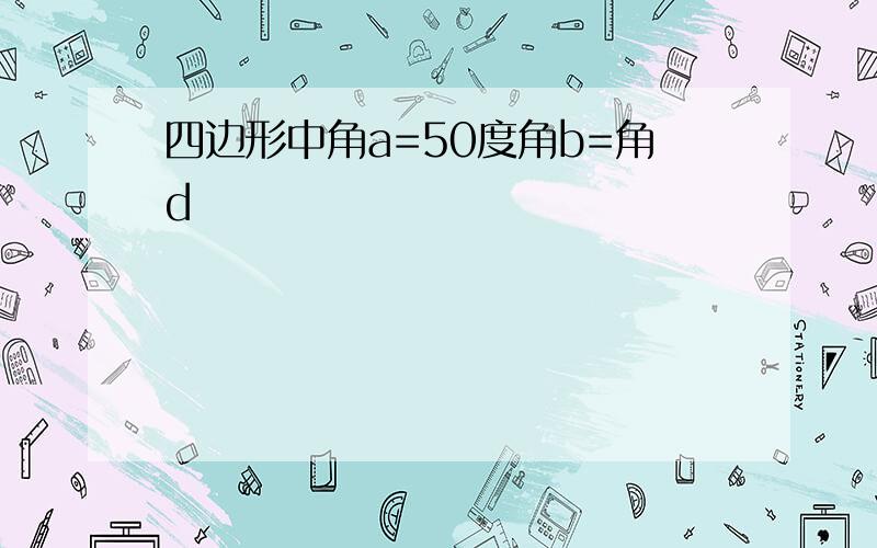 四边形中角a=50度角b=角d