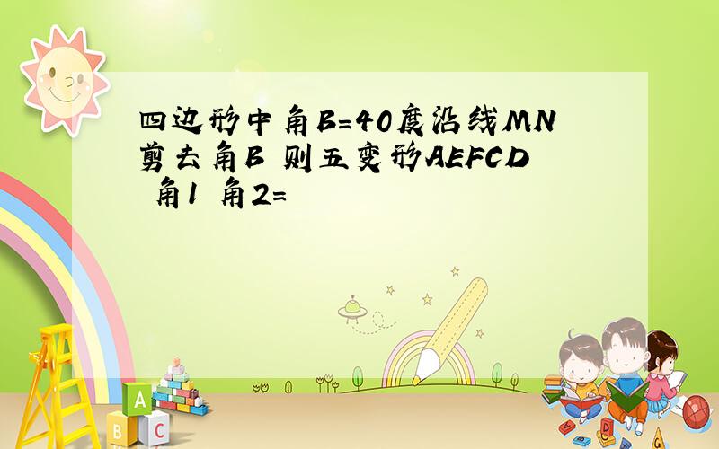 四边形中角B=40度沿线MN剪去角B 则五变形AEFCD 角1 角2=