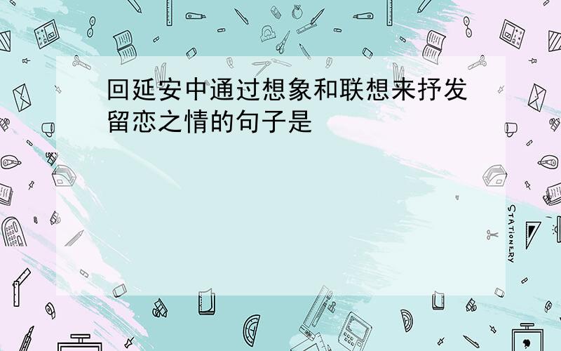 回延安中通过想象和联想来抒发留恋之情的句子是