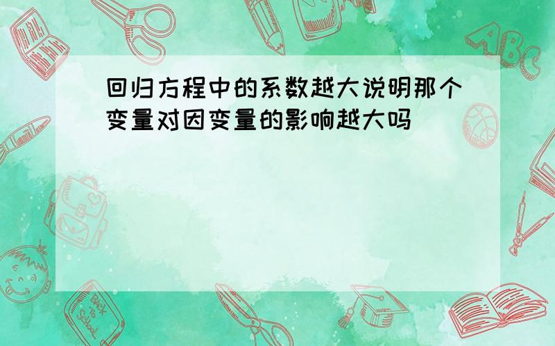 回归方程中的系数越大说明那个变量对因变量的影响越大吗