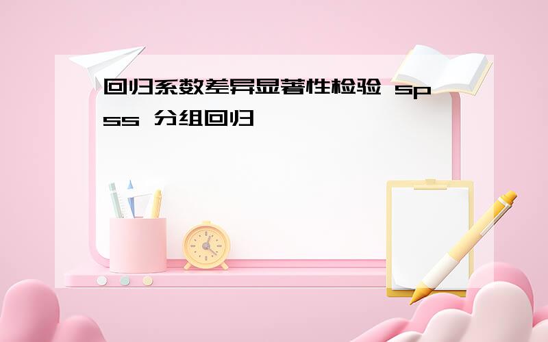 回归系数差异显著性检验 spss 分组回归