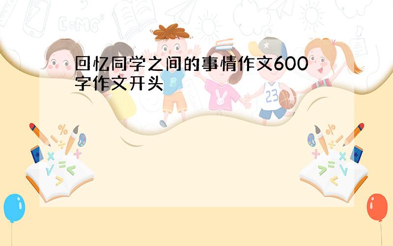 回忆同学之间的事情作文600字作文开头