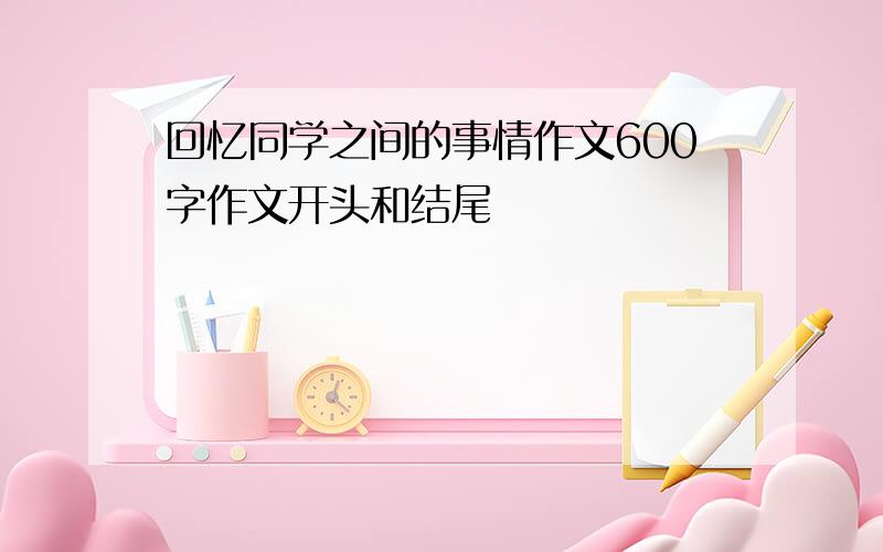 回忆同学之间的事情作文600字作文开头和结尾