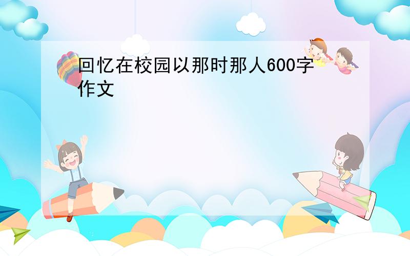 回忆在校园以那时那人600字作文