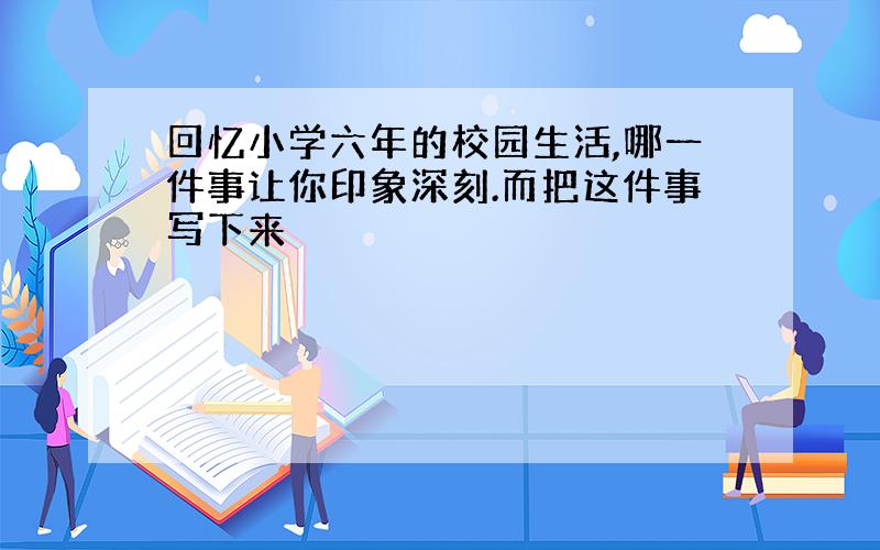 回忆小学六年的校园生活,哪一件事让你印象深刻.而把这件事写下来