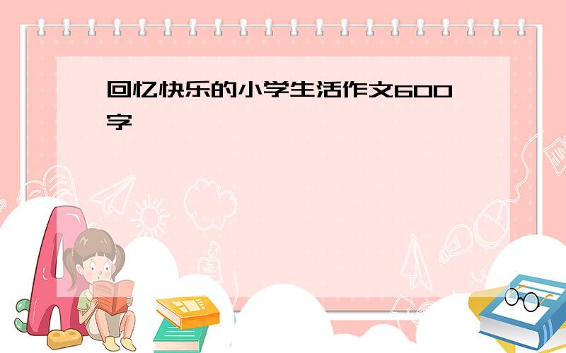 回忆快乐的小学生活作文600字