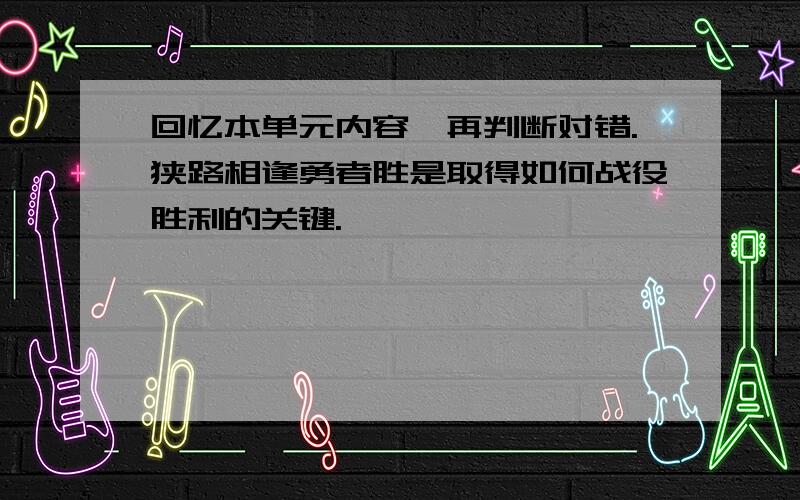 回忆本单元内容,再判断对错.狭路相逢勇者胜是取得如何战役胜利的关键.