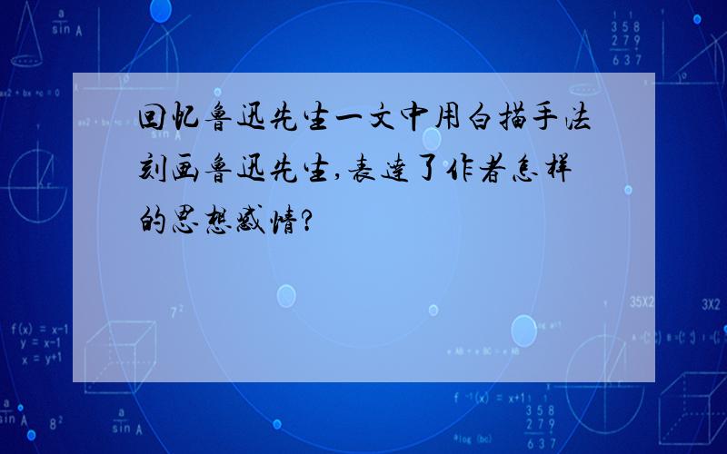 回忆鲁迅先生一文中用白描手法刻画鲁迅先生,表达了作者怎样的思想感情?