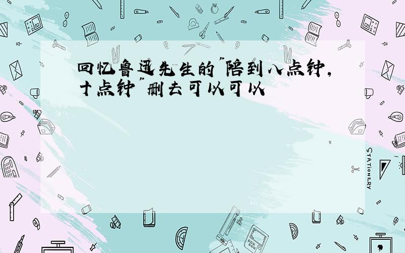 回忆鲁迅先生的"陪到八点钟,十点钟"删去可以可以