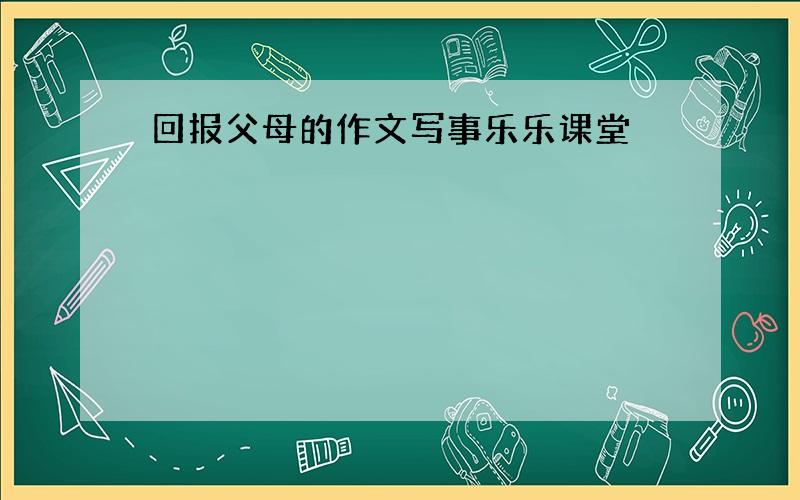 回报父母的作文写事乐乐课堂