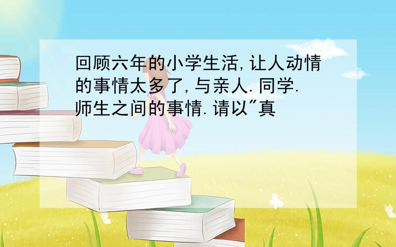 回顾六年的小学生活,让人动情的事情太多了,与亲人.同学.师生之间的事情.请以"真